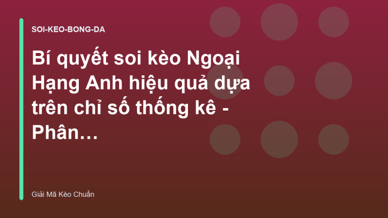 Bí quyết soi kèo Ngoại Hạng Anh hiệu quả dựa trên chỉ số thống kê - Phân Tích & Giải Mã Kèo Chuẩn